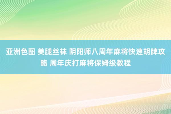 亚洲色图 美腿丝袜 阴阳师八周年麻将快速胡牌攻略 周年庆打麻将保姆级教程