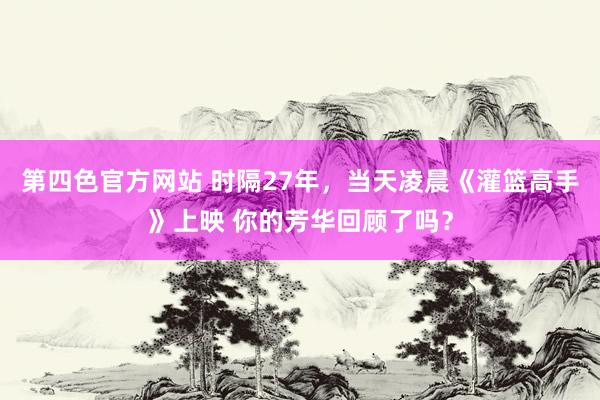 第四色官方网站 时隔27年，当天凌晨《灌篮高手》上映 你的芳华回顾了吗？