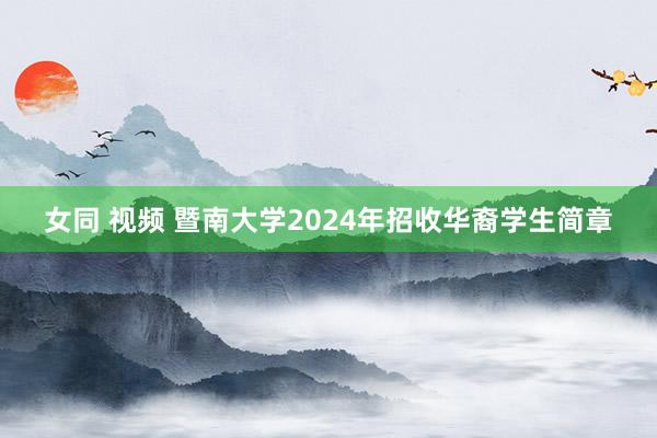 女同 视频 暨南大学2024年招收华裔学生简章