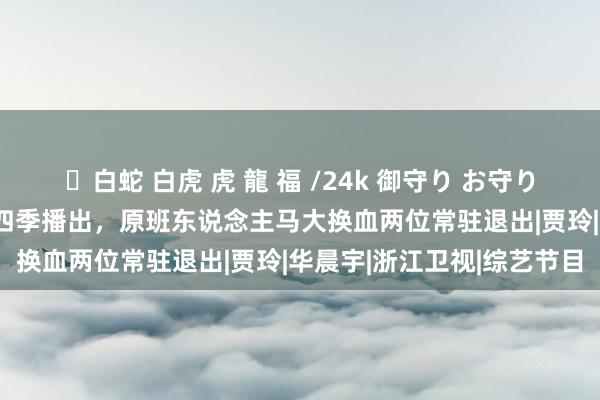 ✨白蛇 白虎 虎 龍 福 /24k 御守り お守り 《王牌对王牌8》将于第四季播出，原班东说念主马大换血两位常驻退出|贾玲|华晨宇|浙江卫视|综艺节目