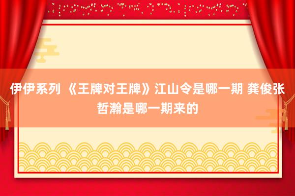 伊伊系列 《王牌对王牌》江山令是哪一期 龚俊张哲瀚是哪一期来的