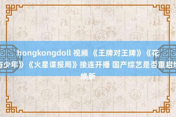 hongkongdoll 视频 《王牌对王牌》《花儿与少年》《火星谍报局》接连开播 国产综艺是否重启焕新