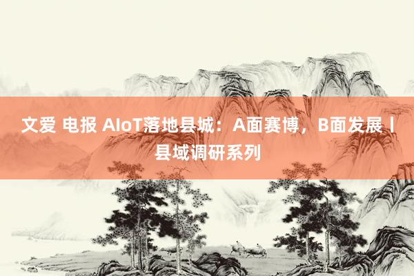 文爱 电报 AIoT落地县城：A面赛博，B面发展丨县域调研系列