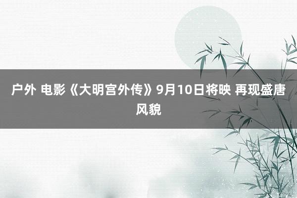 户外 电影《大明宫外传》9月10日将映 再现盛唐风貌