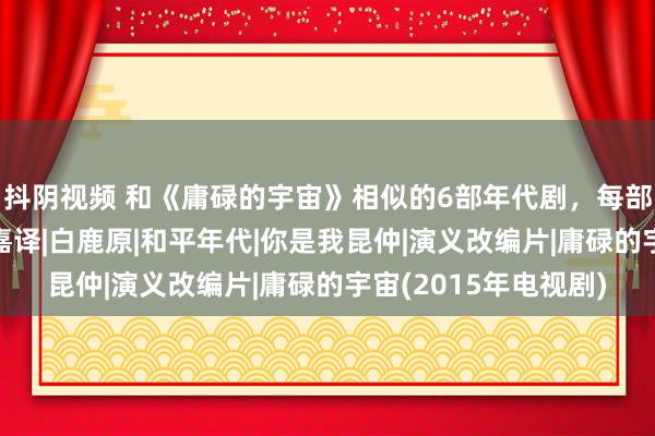 抖阴视频 和《庸碌的宇宙》相似的6部年代剧，每部齐需要细细试吃|张嘉译|白鹿原|和平年代|你是我昆仲|演义改编片|庸碌的宇宙(2015年电视剧)