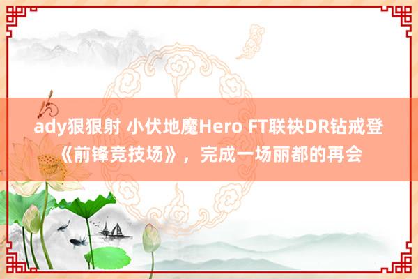 ady狠狠射 小伏地魔Hero FT联袂DR钻戒登《前锋竞技场》，完成一场丽都的再会