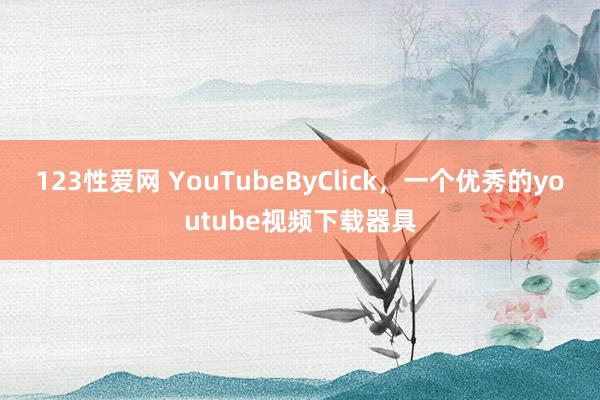 123性爱网 YouTubeByClick，一个优秀的youtube视频下载器具