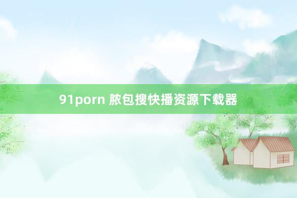 91porn 脓包搜快播资源下载器