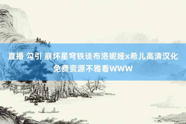 直播 勾引 崩坏星穹铁谈布洛妮娅x希儿高清汉化免费资源不雅看WWW