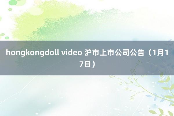 hongkongdoll video 沪市上市公司公告（1月17日）