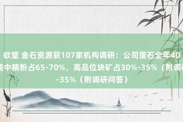 欲望 金石资源获107家机构调研：公司萤石全年40-50万吨中精粉占65-70%，高品位块矿占30%-35%（附调研问答）