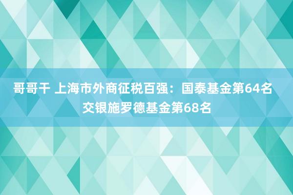 哥哥干 上海市外商征税百强：国泰基金第64名  交银施罗德基金第68名