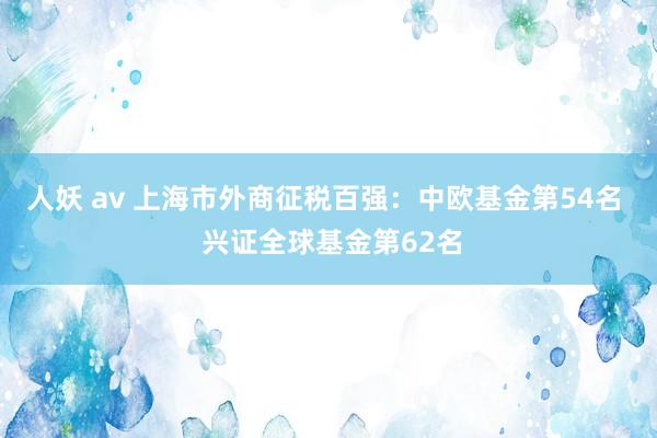 人妖 av 上海市外商征税百强：中欧基金第54名  兴证全球基金第62名