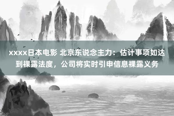 xxxx日本电影 北京东说念主力：估计事项如达到裸露法度，公司将实时引申信息裸露义务