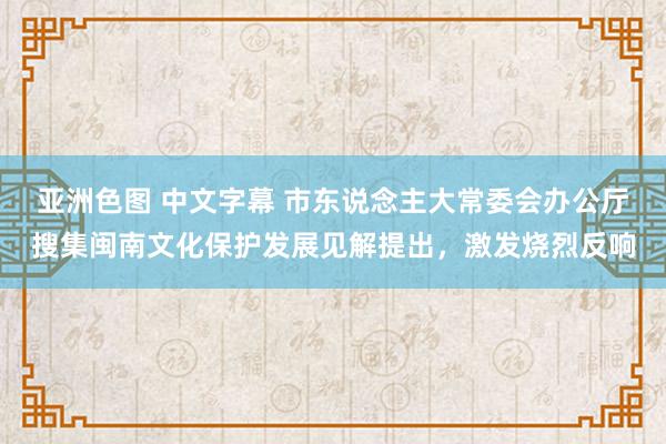 亚洲色图 中文字幕 市东说念主大常委会办公厅搜集闽南文化保护发展见解提出，激发烧烈反响