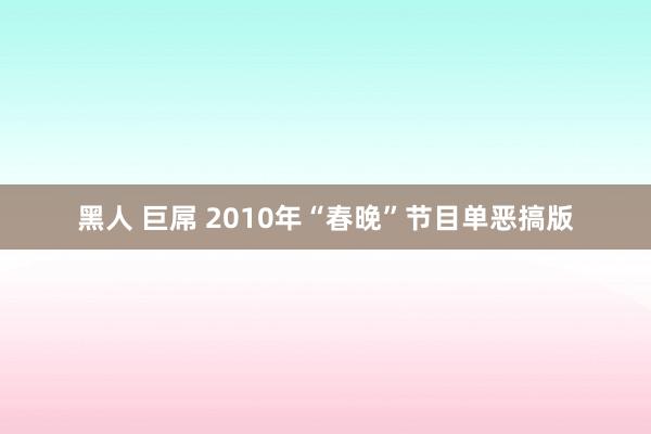 黑人 巨屌 2010年“春晚”节目单恶搞版