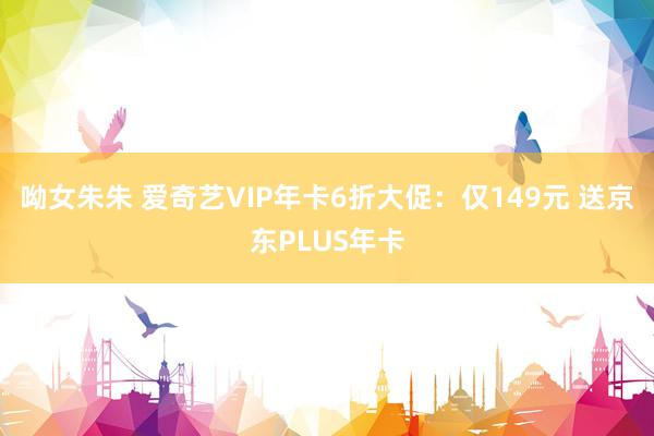 呦女朱朱 爱奇艺VIP年卡6折大促：仅149元 送京东PLUS年卡