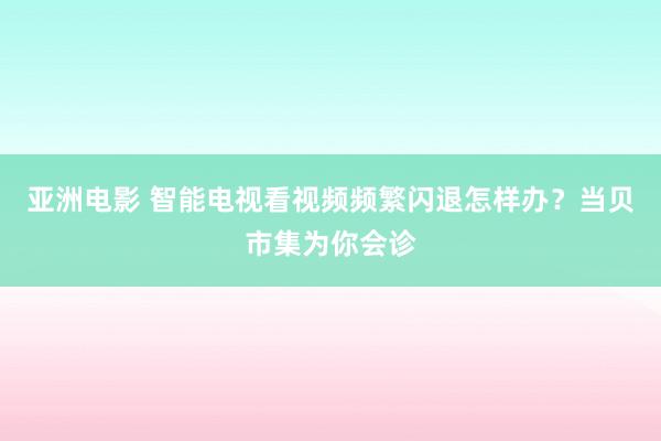 亚洲电影 智能电视看视频频繁闪退怎样办？当贝市集为你会诊