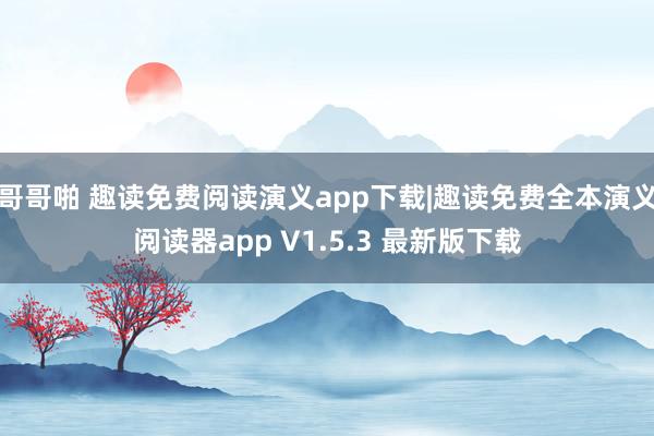 哥哥啪 趣读免费阅读演义app下载|趣读免费全本演义阅读器app V1.5.3 最新版下载