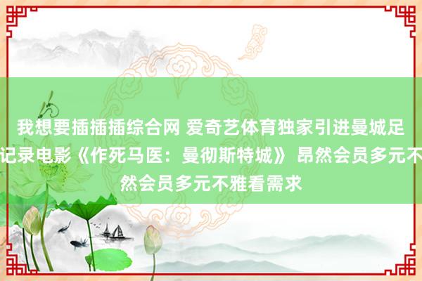 我想要插插插综合网 爱奇艺体育独家引进曼城足球俱乐部记录电影《作死马医：曼彻斯特城》 昂然会员多元不雅看需求