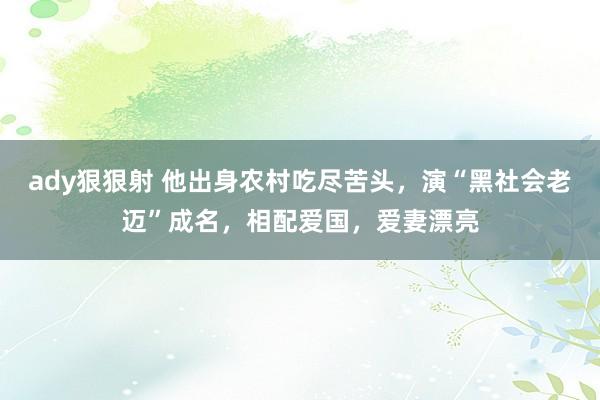 ady狠狠射 他出身农村吃尽苦头，演“黑社会老迈”成名，相配爱国，爱妻漂亮