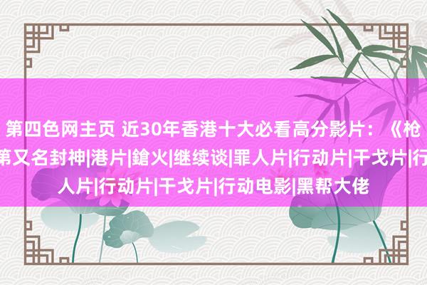 第四色网主页 近30年香港十大必看高分影片：《枪火》仅排第四，第又名封神|港片|鎗火|继续谈|罪人片|行动片|干戈片|行动电影|黑帮大佬