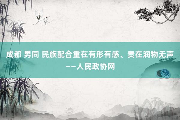 成都 男同 民族配合重在有形有感、贵在润物无声——人民政协网