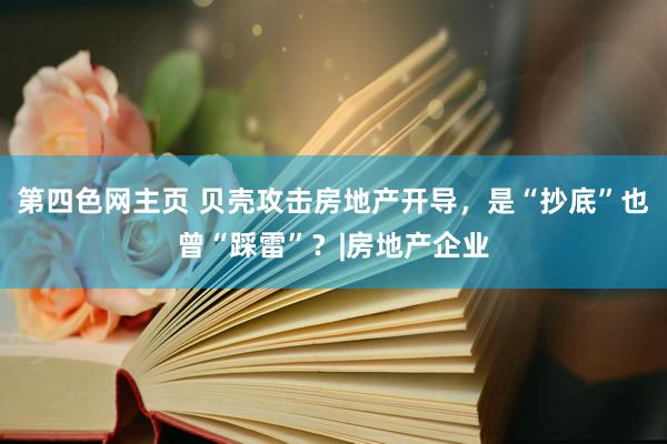 第四色网主页 贝壳攻击房地产开导，是“抄底”也曾“踩雷”？|房地产企业