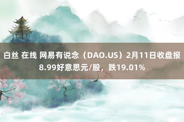 白丝 在线 网易有说念（DAO.US）2月11日收盘报8.99好意思元/股，跌19.01%