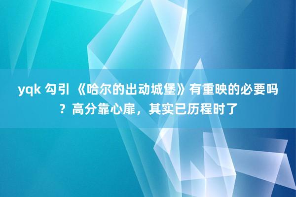 yqk 勾引 《哈尔的出动城堡》有重映的必要吗？高分靠心扉，其实已历程时了